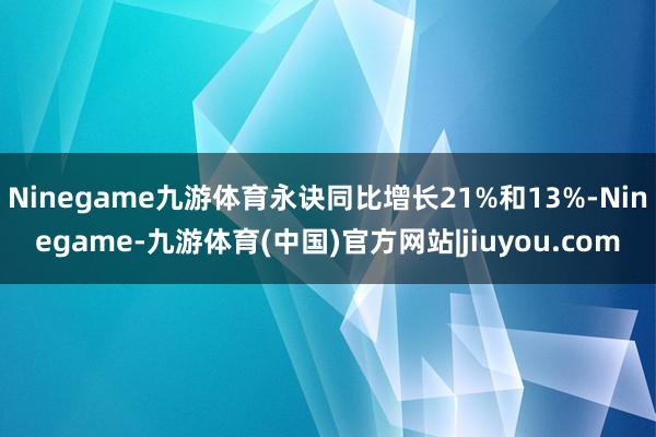 Ninegame九游体育永诀同比增长21%和13%-Ninegame-九游体育(中国)官方网站|jiuyou.com