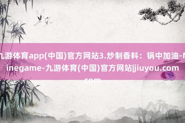 九游体育app(中国)官方网站3.炒制香料：锅中加油-Ninegame-九游体育(中国)官方网站|jiuyou.com