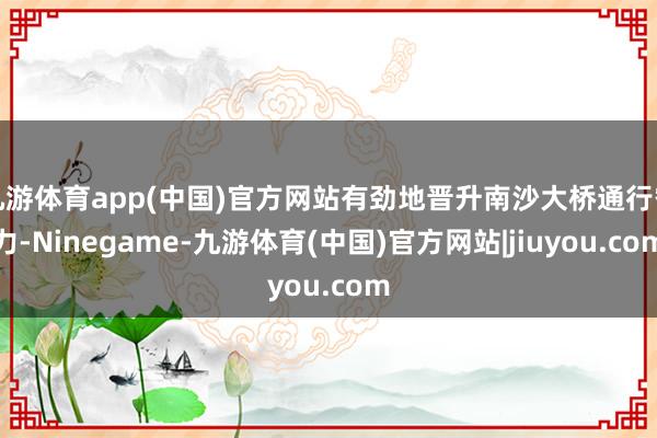 九游体育app(中国)官方网站有劲地晋升南沙大桥通行智力-Ninegame-九游体育(中国)官方网站|jiuyou.com