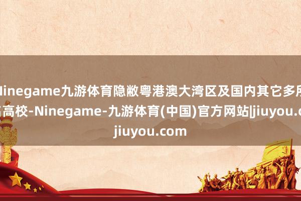 Ninegame九游体育隐敝粤港澳大湾区及国内其它多所著名高校-Ninegame-九游体育(中国)官方网站|jiuyou.com