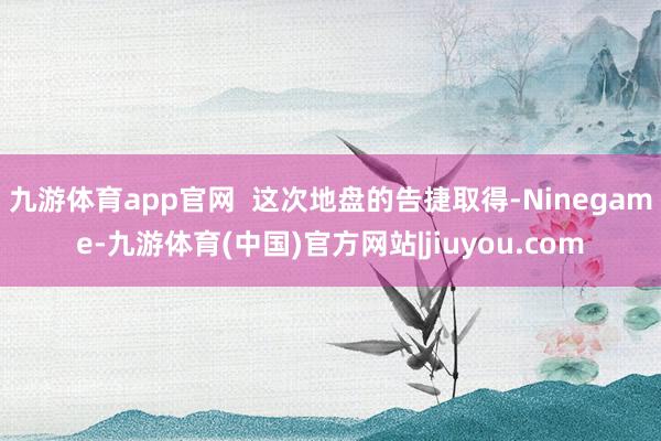 九游体育app官网  这次地盘的告捷取得-Ninegame-九游体育(中国)官方网站|jiuyou.com