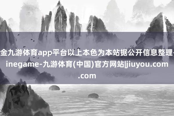 现金九游体育app平台以上本色为本站据公开信息整理-Ninegame-九游体育(中国)官方网站|jiuyou.com