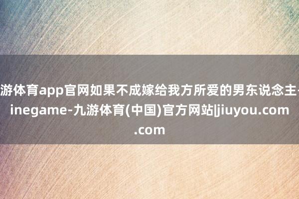 九游体育app官网如果不成嫁给我方所爱的男东说念主-Ninegame-九游体育(中国)官方网站|jiuyou.com